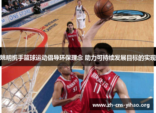 姚明携手篮球运动倡导环保理念 助力可持续发展目标的实现 姚明携手篮球运动倡导环保理念 助力可持续发展目标的实现