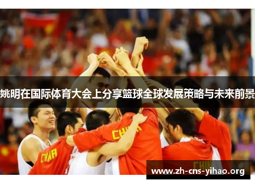 姚明在国际体育大会上分享篮球全球发展策略与未来前景 姚明在国际体育大会上分享篮球全球发展策略与未来前景