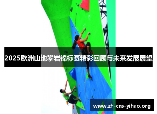2025欧洲山地攀岩锦标赛精彩回顾与未来发展展望 2025欧洲山地攀岩锦标赛精彩回顾与未来发展展望