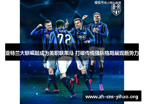 亚特兰大联崛起成为美职联黑马 打破传统强队格局展现新势力 亚特兰大联崛起成为美职联黑马 打破传统强队格局展现新势力
