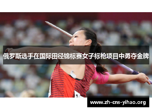 俄罗斯选手在国际田径锦标赛女子标枪项目中勇夺金牌 俄罗斯选手在国际田径锦标赛女子标枪项目中勇夺金牌
