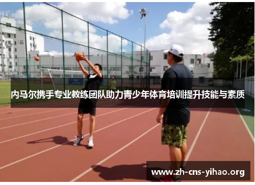 内马尔携手专业教练团队助力青少年体育培训提升技能与素质 内马尔携手专业教练团队助力青少年体育培训提升技能与素质
