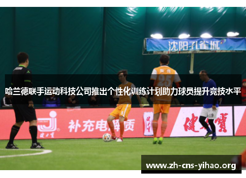 哈兰德联手运动科技公司推出个性化训练计划助力球员提升竞技水平 哈兰德联手运动科技公司推出个性化训练计划助力球员提升竞技水平