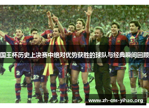 国王杯历史上决赛中绝对优势获胜的球队与经典瞬间回顾 国王杯历史上决赛中绝对优势获胜的球队与经典瞬间回顾
