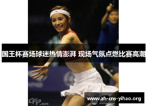 国王杯赛场球迷热情澎湃 现场气氛点燃比赛高潮 国王杯赛场球迷热情澎湃 现场气氛点燃比赛高潮
