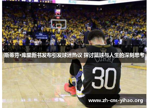 斯蒂芬·库里新书发布引发球迷热议 探讨篮球与人生的深刻思考 斯蒂芬·库里新书发布引发球迷热议 探讨篮球与人生的深刻思考