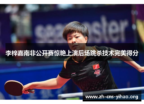 李梓嘉南非公开赛惊艳上演后场跳杀技术完美得分 李梓嘉南非公开赛惊艳上演后场跳杀技术完美得分