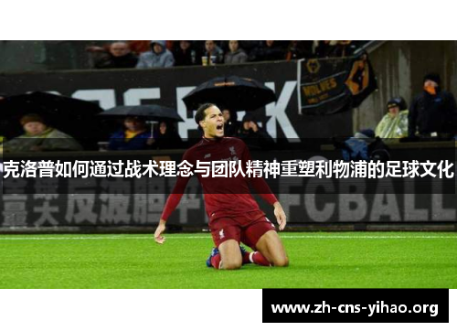 克洛普如何通过战术理念与团队精神重塑利物浦的足球文化 克洛普如何通过战术理念与团队精神重塑利物浦的足球文化