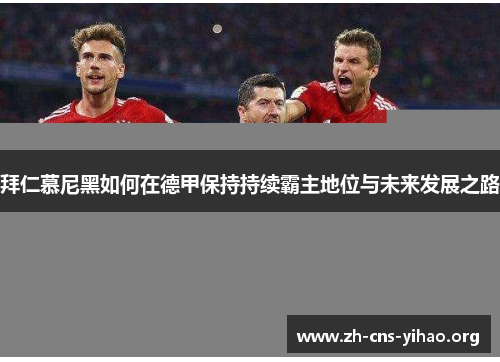 拜仁慕尼黑如何在德甲保持持续霸主地位与未来发展之路 拜仁慕尼黑如何在德甲保持持续霸主地位与未来发展之路