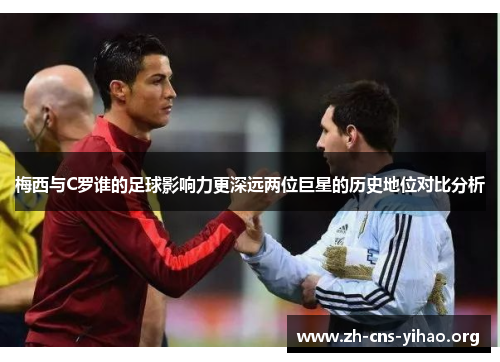 梅西与C罗谁的足球影响力更深远两位巨星的历史地位对比分析 梅西与C罗谁的足球影响力更深远两位巨星的历史地位对比分析