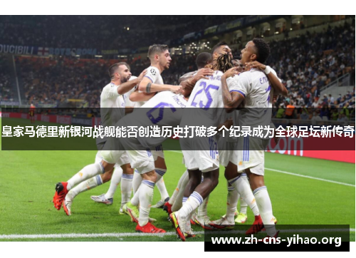 皇家马德里新银河战舰能否创造历史打破多个纪录成为全球足坛新传奇 皇家马德里新银河战舰能否创造历史打破多个纪录成为全球足坛新传奇