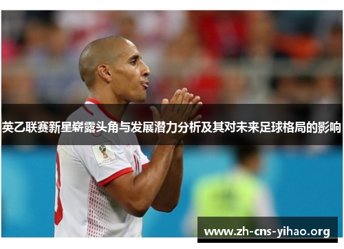 英乙联赛新星崭露头角与发展潜力分析及其对未来足球格局的影响 英乙联赛新星崭露头角与发展潜力分析及其对未来足球格局的影响