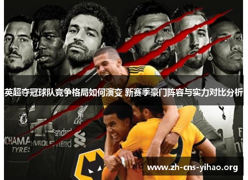 英超夺冠球队竞争格局如何演变 新赛季豪门阵容与实力对比分析 英超夺冠球队竞争格局如何演变 新赛季豪门阵容与实力对比分析