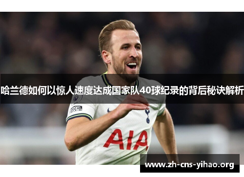 哈兰德如何以惊人速度达成国家队40球纪录的背后秘诀解析 哈兰德如何以惊人速度达成国家队40球纪录的背后秘诀解析