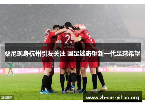 桑尼现身杭州引发关注 国足迷寄望新一代足球希望 桑尼现身杭州引发关注 国足迷寄望新一代足球希望