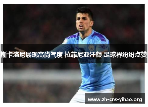 斯卡洛尼展现高尚气度 拉菲尼亚汗颜 足球界纷纷点赞 斯卡洛尼展现高尚气度 拉菲尼亚汗颜 足球界纷纷点赞