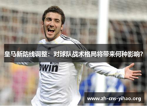 皇马新防线调整:对球队战术格局将带来何种影响? 皇马新防线调整:对球队战术格局将带来何种影响?