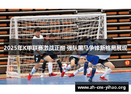 2025年K甲联赛激战正酣 强队黑马争锋新格局展现 2025年K甲联赛激战正酣 强队黑马争锋新格局展现