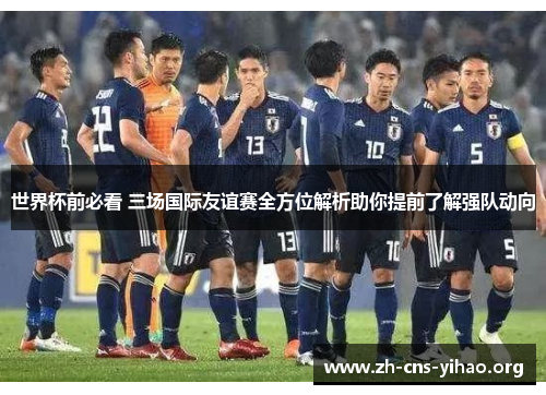 世界杯前必看 三场国际友谊赛全方位解析助你提前了解强队动向 世界杯前必看 三场国际友谊赛全方位解析助你提前了解强队动向