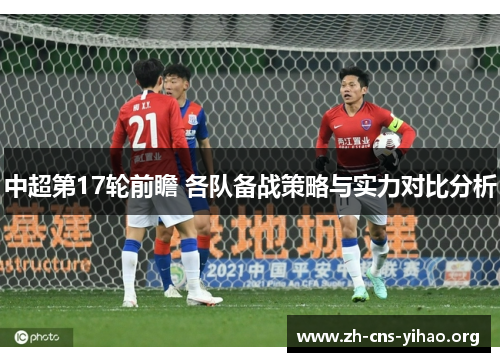 中超第17轮前瞻 各队备战策略与实力对比分析 中超第17轮前瞻 各队备战策略与实力对比分析