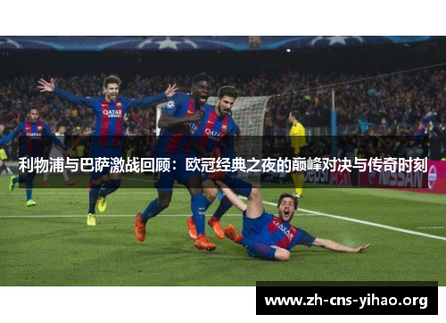 利物浦与巴萨激战回顾:欧冠经典之夜的巅峰对决与传奇时刻 利物浦与巴萨激战回顾:欧冠经典之夜的巅峰对决与传奇时刻