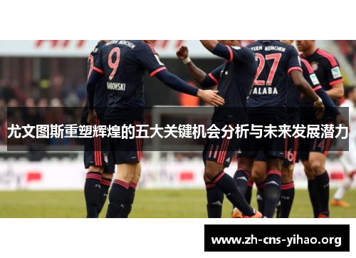 尤文图斯重塑辉煌的五大关键机会分析与未来发展潜力 尤文图斯重塑辉煌的五大关键机会分析与未来发展潜力