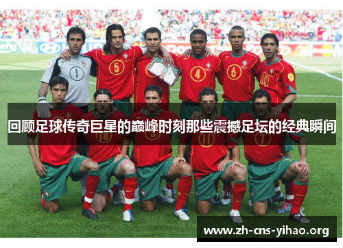 回顾足球传奇巨星的巅峰时刻那些震撼足坛的经典瞬间 回顾足球传奇巨星的巅峰时刻那些震撼足坛的经典瞬间