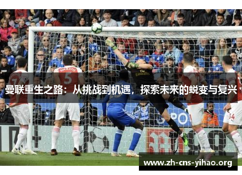 曼联重生之路:从挑战到机遇,探索未来的蜕变与复兴 曼联重生之路:从挑战到机遇,探索未来的蜕变与复兴