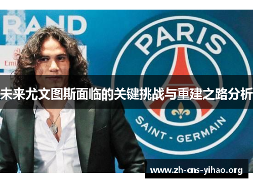 未来尤文图斯面临的关键挑战与重建之路分析 未来尤文图斯面临的关键挑战与重建之路分析