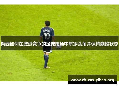 梅西如何在激烈竞争的足球市场中崭露头角并保持巅峰状态 梅西如何在激烈竞争的足球市场中崭露头角并保持巅峰状态
