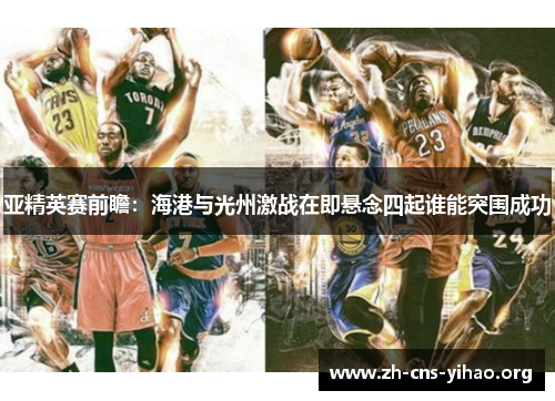 亚精英赛前瞻:海港与光州激战在即悬念四起谁能突围成功 亚精英赛前瞻:海港与光州激战在即悬念四起谁能突围成功