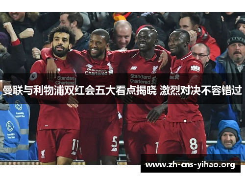 曼联与利物浦双红会五大看点揭晓 激烈对决不容错过 曼联与利物浦双红会五大看点揭晓 激烈对决不容错过