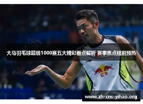 大马羽毛球超级1000赛五大精彩看点解析 赛事焦点提前预热 大马羽毛球超级1000赛五大精彩看点解析 赛事焦点提前预热