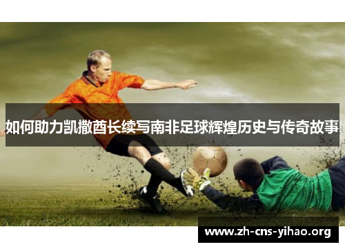 如何助力凯撒酋长续写南非足球辉煌历史与传奇故事 如何助力凯撒酋长续写南非足球辉煌历史与传奇故事