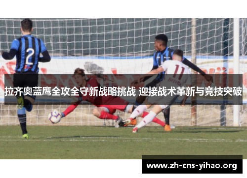 拉齐奥蓝鹰全攻全守新战略挑战 迎接战术革新与竞技突破 拉齐奥蓝鹰全攻全守新战略挑战 迎接战术革新与竞技突破