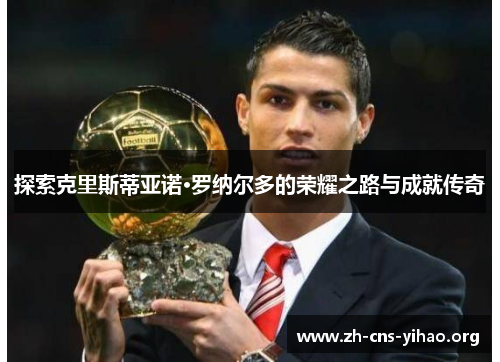 探索克里斯蒂亚诺·罗纳尔多的荣耀之路与成就传奇 探索克里斯蒂亚诺·罗纳尔多的荣耀之路与成就传奇