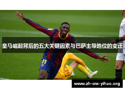 皇马崛起背后的五大关键因素与巴萨主导地位的变迁 皇马崛起背后的五大关键因素与巴萨主导地位的变迁