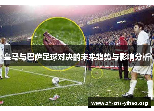 皇马与巴萨足球对决的未来趋势与影响分析 皇马与巴萨足球对决的未来趋势与影响分析