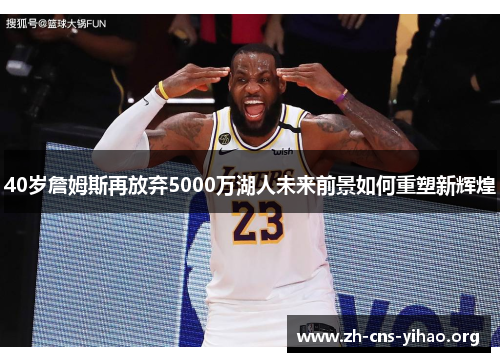 40岁詹姆斯再放弃5000万湖人未来前景如何重塑新辉煌 40岁詹姆斯再放弃5000万湖人未来前景如何重塑新辉煌