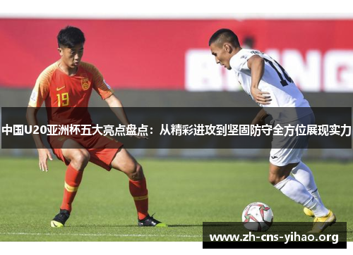 中国U20亚洲杯五大亮点盘点:从精彩进攻到坚固防守全方位展现实力 中国U20亚洲杯五大亮点盘点:从精彩进攻到坚固防守全方位展现实力