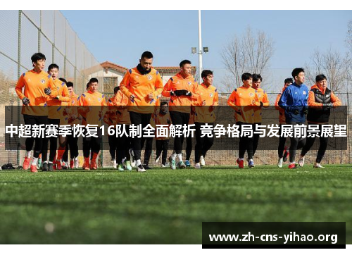 中超新赛季恢复16队制全面解析 竞争格局与发展前景展望 中超新赛季恢复16队制全面解析 竞争格局与发展前景展望