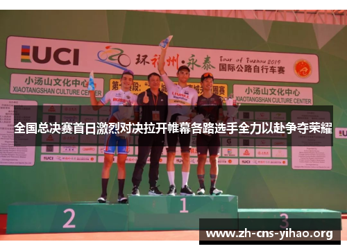 全国总决赛首日激烈对决拉开帷幕各路选手全力以赴争夺荣耀 全国总决赛首日激烈对决拉开帷幕各路选手全力以赴争夺荣耀