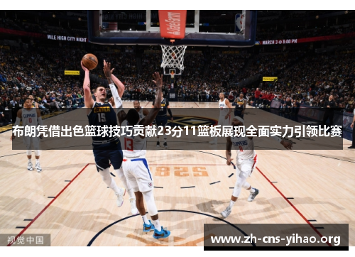 布朗凭借出色篮球技巧贡献23分11篮板展现全面实力引领比赛 布朗凭借出色篮球技巧贡献23分11篮板展现全面实力引领比赛