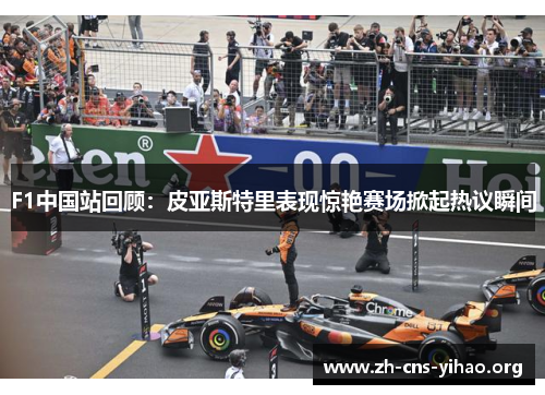 F1中国站回顾:皮亚斯特里表现惊艳赛场掀起热议瞬间 F1中国站回顾:皮亚斯特里表现惊艳赛场掀起热议瞬间