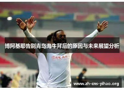 博阿基耶告别青岛海牛背后的原因与未来展望分析 博阿基耶告别青岛海牛背后的原因与未来展望分析