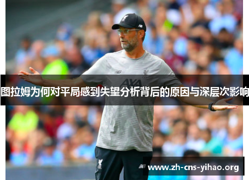 图拉姆为何对平局感到失望分析背后的原因与深层次影响