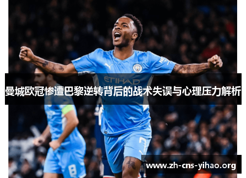 曼城欧冠惨遭巴黎逆转背后的战术失误与心理压力解析