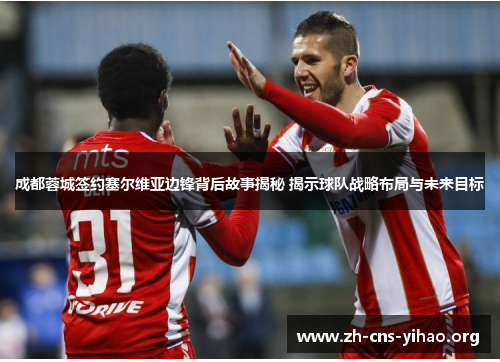 成都蓉城签约塞尔维亚边锋背后故事揭秘 揭示球队战略布局与未来目标 成都蓉城签约塞尔维亚边锋背后故事揭秘 揭示球队战略布局与未来目标