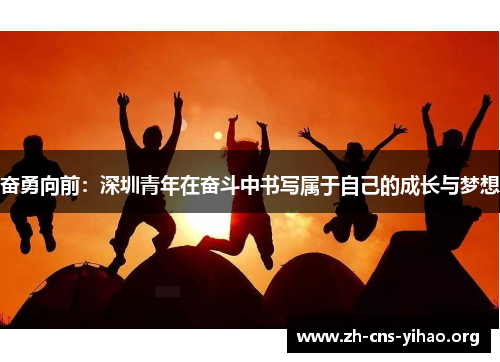 奋勇向前:深圳青年在奋斗中书写属于自己的成长与梦想 奋勇向前:深圳青年在奋斗中书写属于自己的成长与梦想