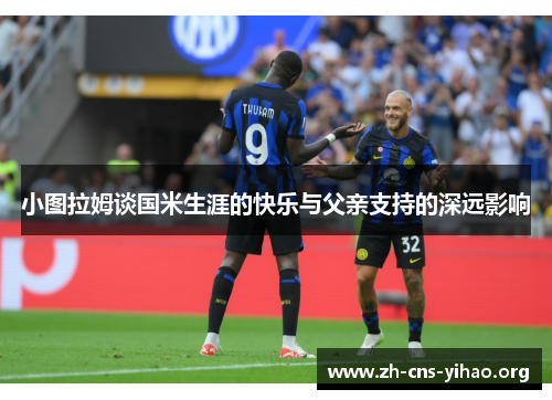 小图拉姆谈国米生涯的快乐与父亲支持的深远影响 小图拉姆谈国米生涯的快乐与父亲支持的深远影响